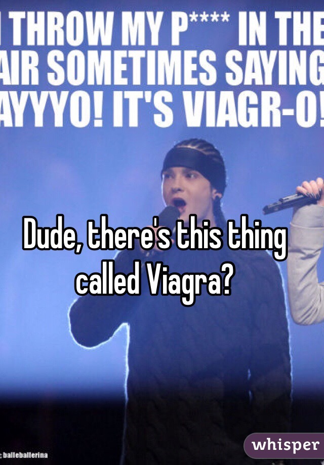 Dude, there's this thing called Viagra?