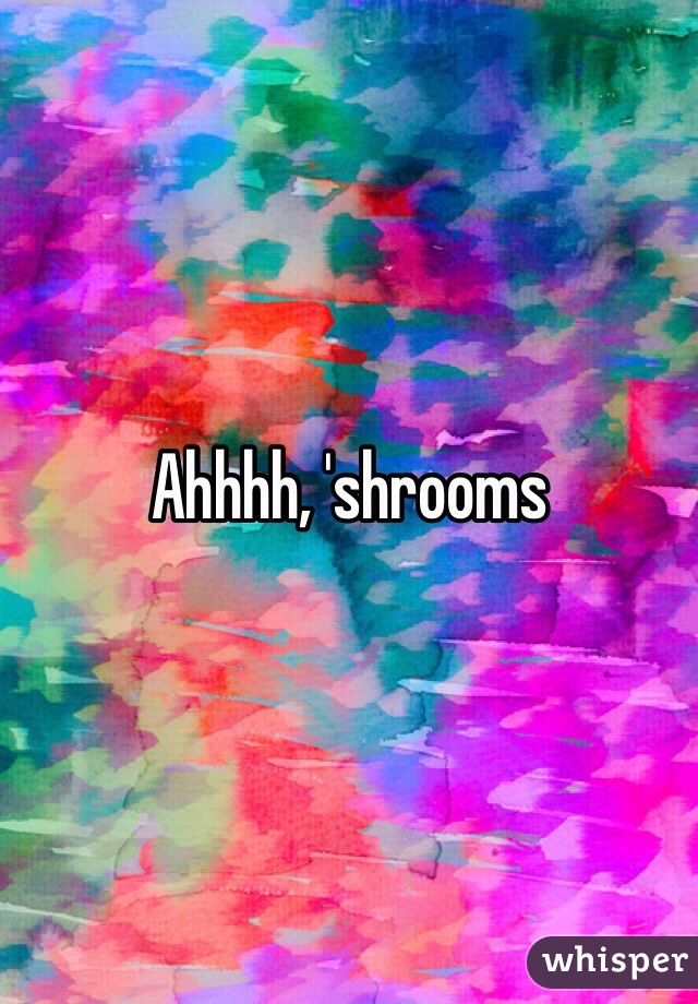 Ahhhh, 'shrooms