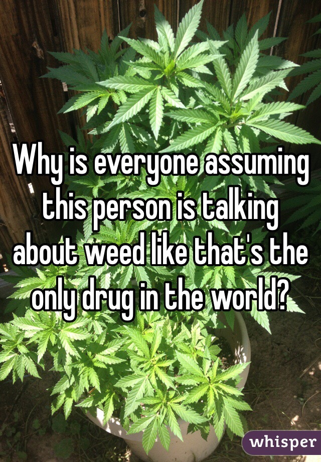 Why is everyone assuming this person is talking about weed like that's the only drug in the world?