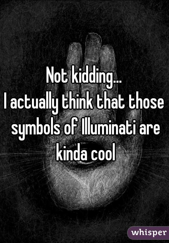 Not kidding...
I actually think that those symbols of Illuminati are kinda cool