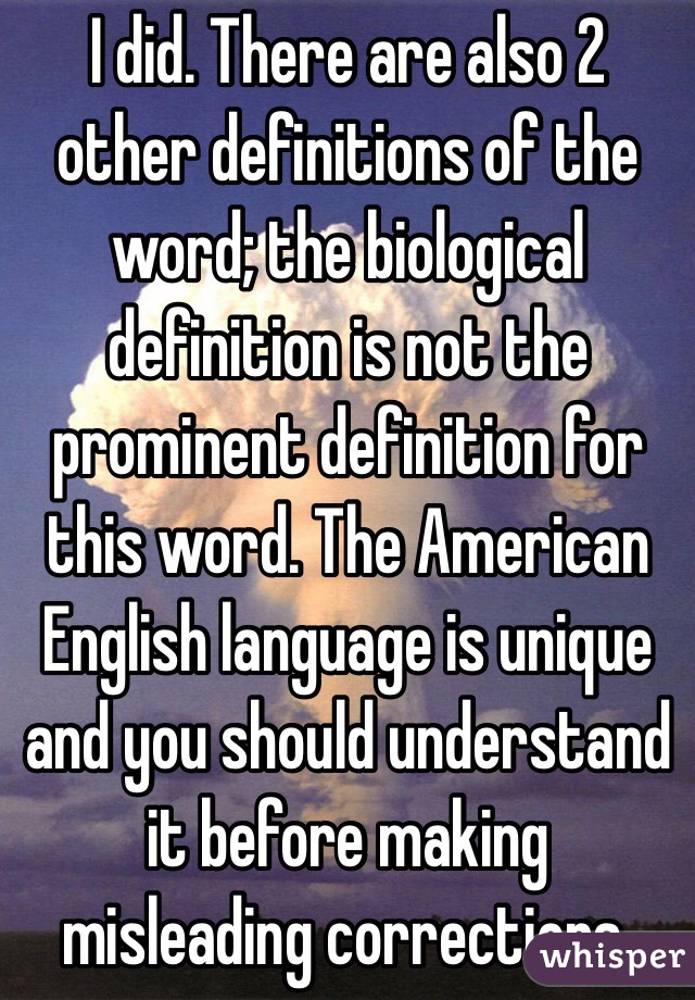 I did. There are also 2 other definitions of the word; the biological definition is not the prominent definition for this word. The American English language is unique and you should understand it before making misleading corrections.