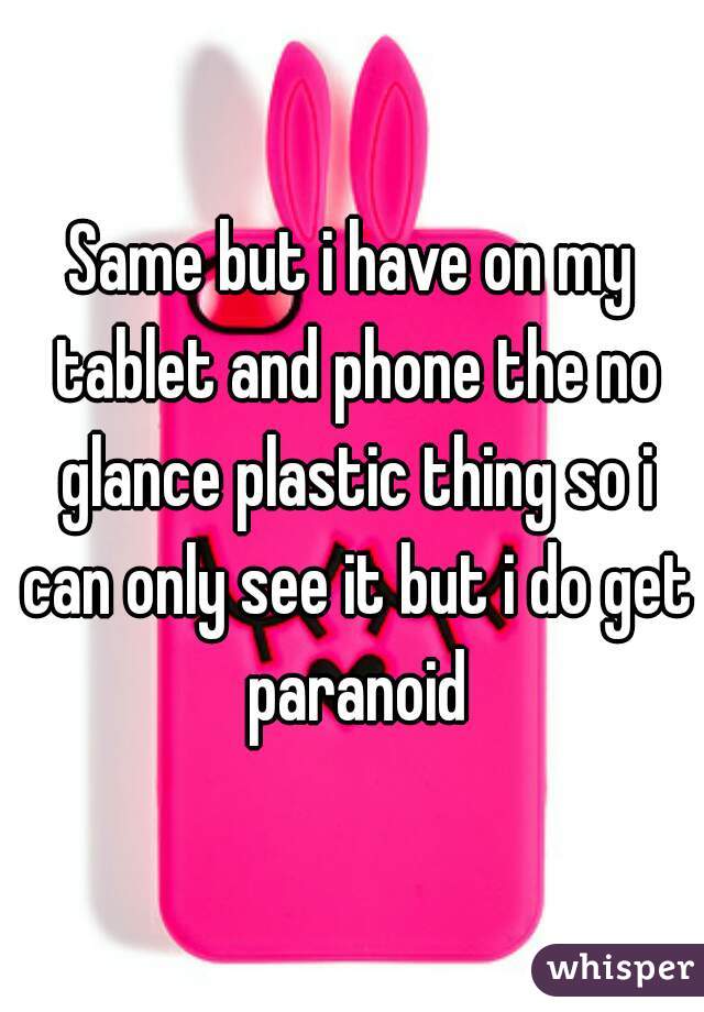 Same but i have on my tablet and phone the no glance plastic thing so i can only see it but i do get paranoid