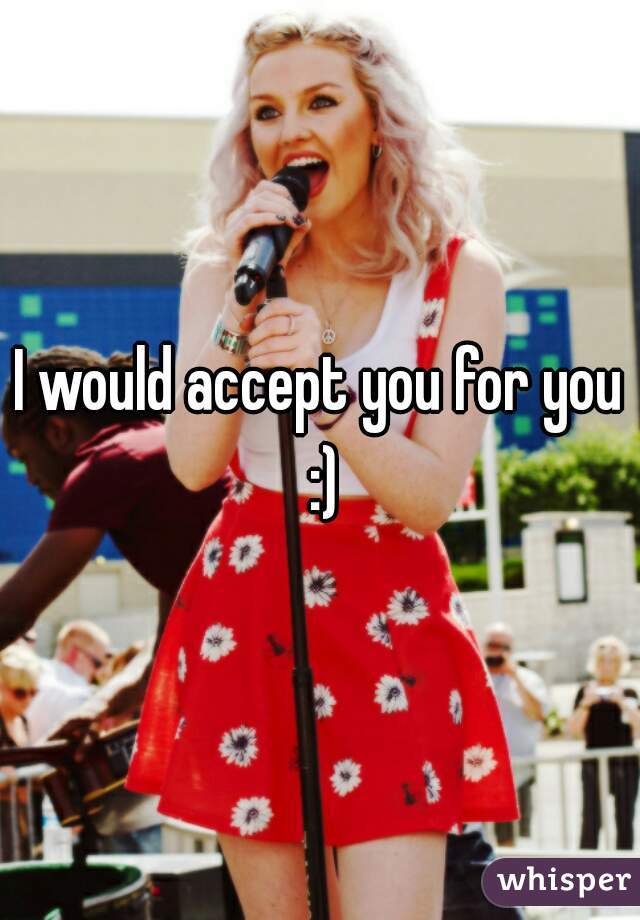 I would accept you for you :)