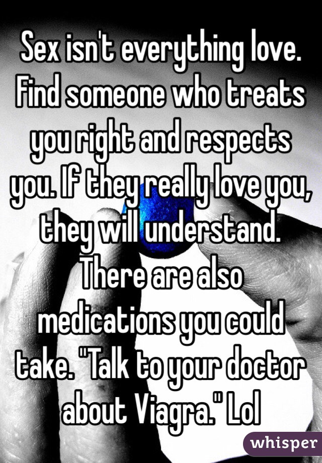 Sex isn't everything love. Find someone who treats you right and respects you. If they really love you, they will understand. There are also medications you could take. "Talk to your doctor about Viagra." Lol