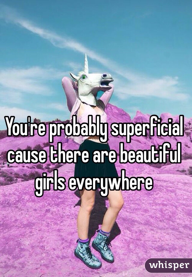 You're probably superficial cause there are beautiful girls everywhere 