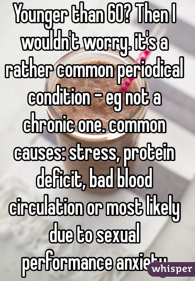 Younger than 60? Then I wouldn't worry. it's a rather common periodical condition - eg not a chronic one. common causes: stress, protein deficit, bad blood circulation or most likely due to sexual 
performance anxiety