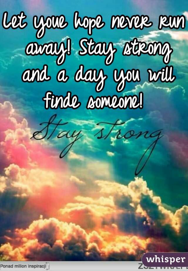 Let youe hope never run away! Stay strong and a day you will finde someone! 