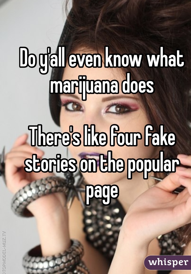 Do y'all even know what marijuana does

There's like four fake stories on the popular page 