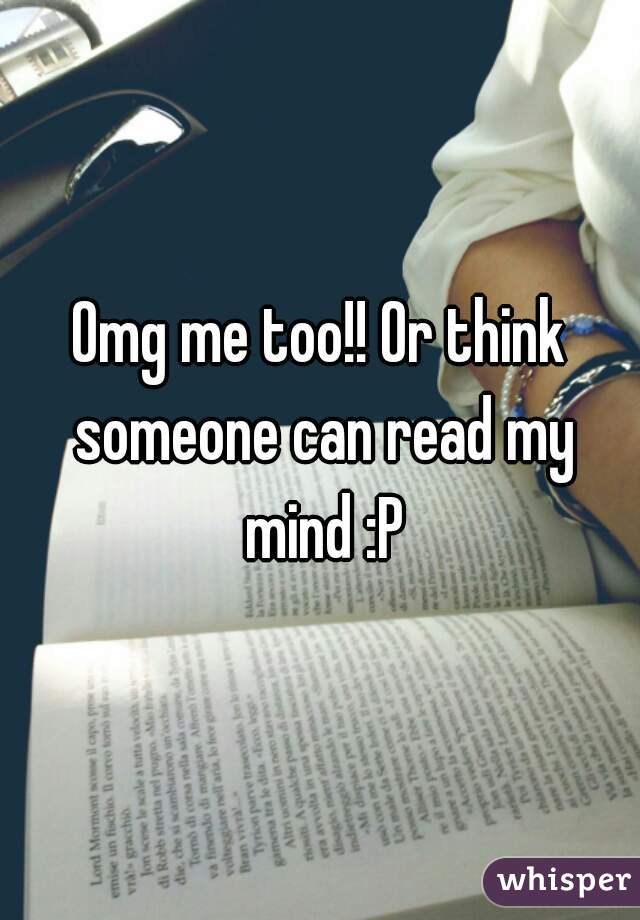 Omg me too!! Or think someone can read my mind :P