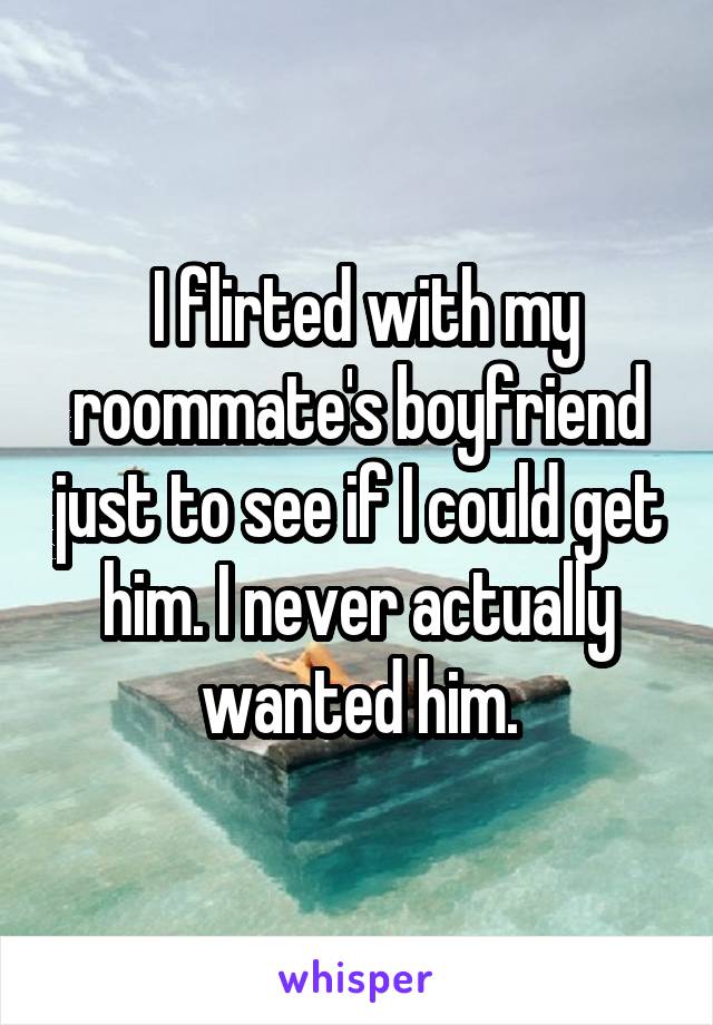  I flirted with my roommate's boyfriend just to see if I could get him. I never actually wanted him.