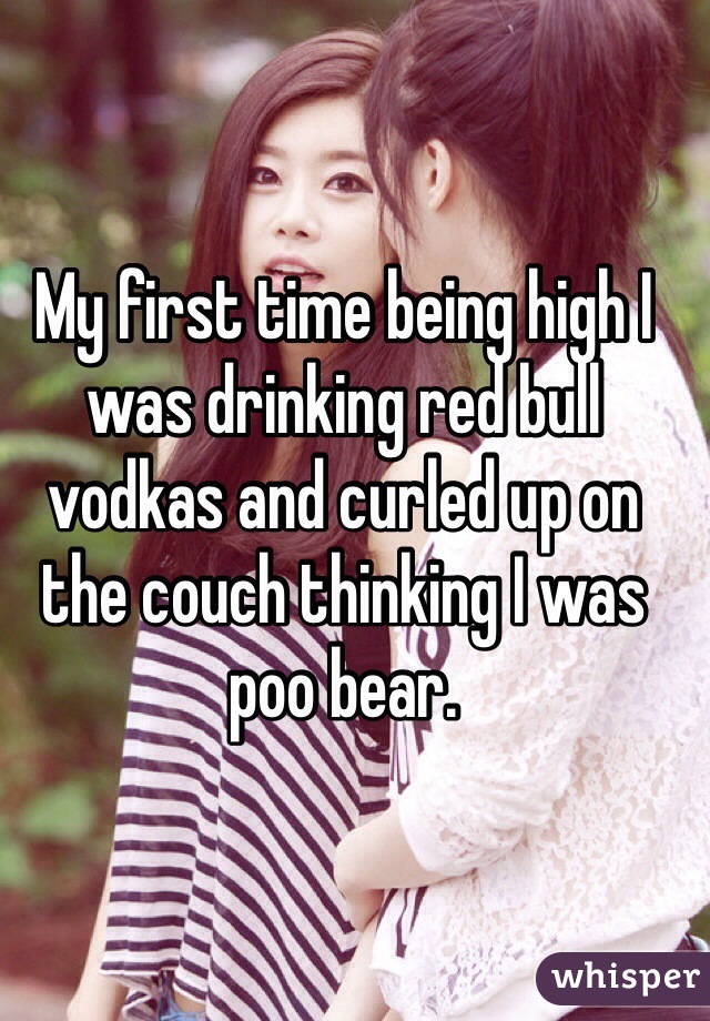 My first time being high I was drinking red bull vodkas and curled up on the couch thinking I was poo bear.