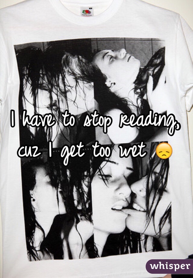 I have to stop reading, cuz I get too wet 😞