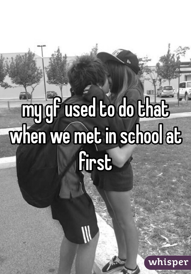 my gf used to do that when we met in school at first