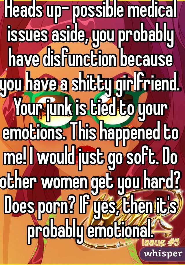 Heads up- possible medical issues aside, you probably have disfunction because you have a shitty girlfriend. Your junk is tied to your emotions. This happened to me! I would just go soft. Do other women get you hard? Does porn? If yes, then it's probably emotional.