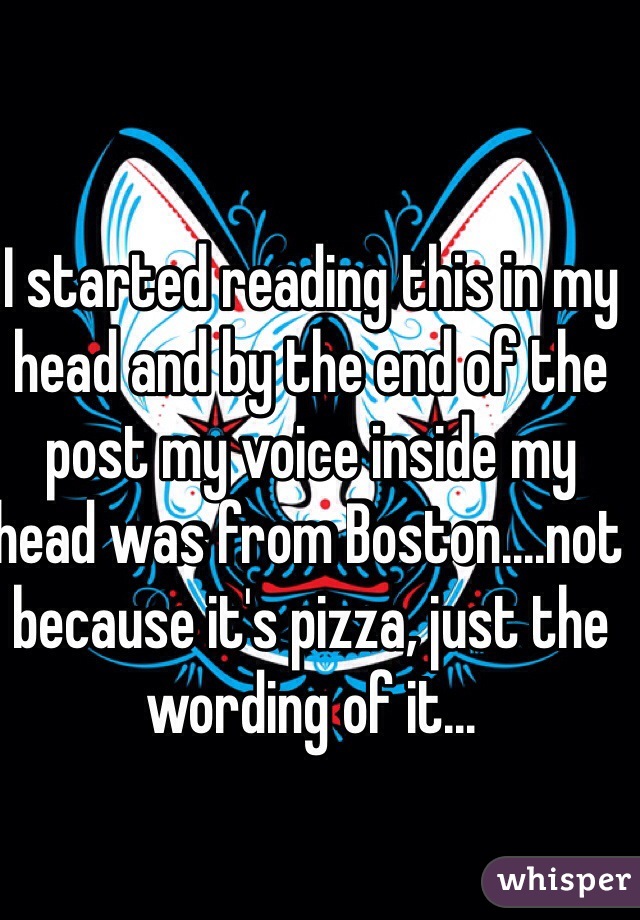 I started reading this in my head and by the end of the post my voice inside my head was from Boston....not because it's pizza, just the wording of it...