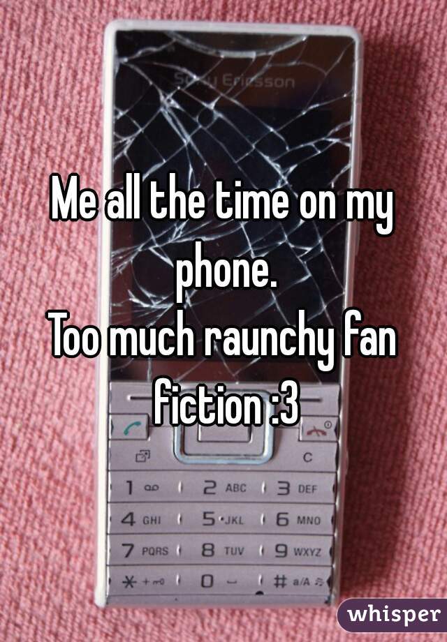 Me all the time on my phone.
Too much raunchy fan fiction :3