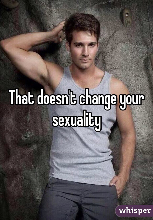 That doesn't change your sexuality 