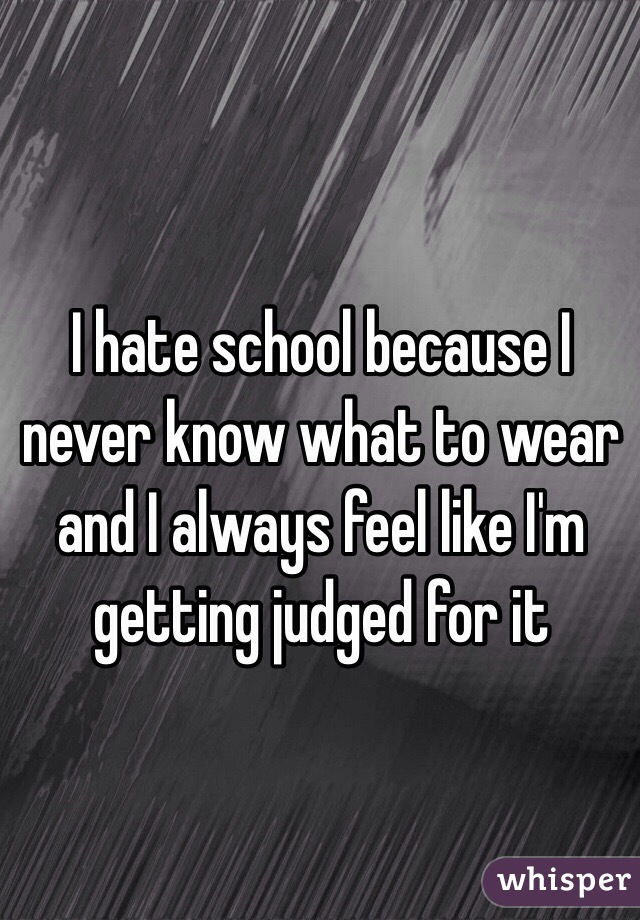 I hate school because I never know what to wear and I always feel like I'm getting judged for it 