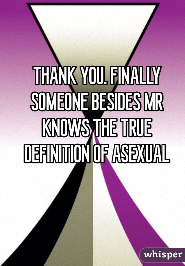 THANK YOU. FINALLY SOMEONE BESIDES MR KNOWS THE TRUE DEFINITION OF ASEXUAL 