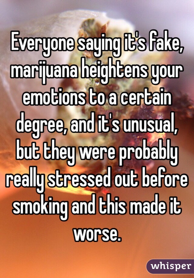 Everyone saying it's fake, marijuana heightens your emotions to a certain degree, and it's unusual, but they were probably really stressed out before smoking and this made it worse.