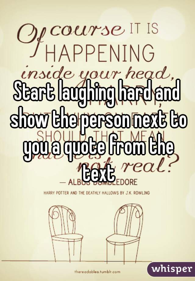 Start laughing hard and show the person next to you a quote from the text