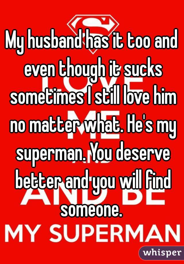 My husband has it too and even though it sucks sometimes I still love him no matter what. He's my superman. You deserve better and you will find someone. 