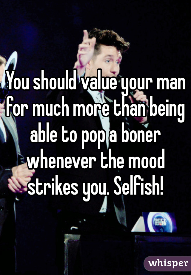 You should value your man for much more than being able to pop a boner whenever the mood strikes you. Selfish!