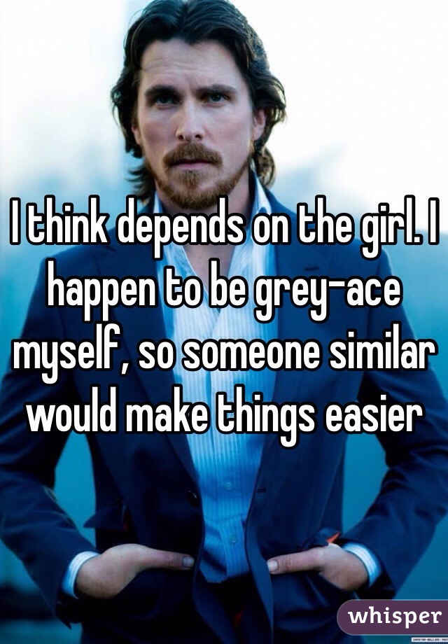 I think depends on the girl. I happen to be grey-ace myself, so someone similar would make things easier 