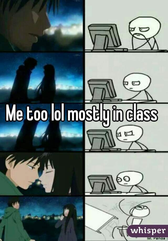 Me too lol mostly in class 