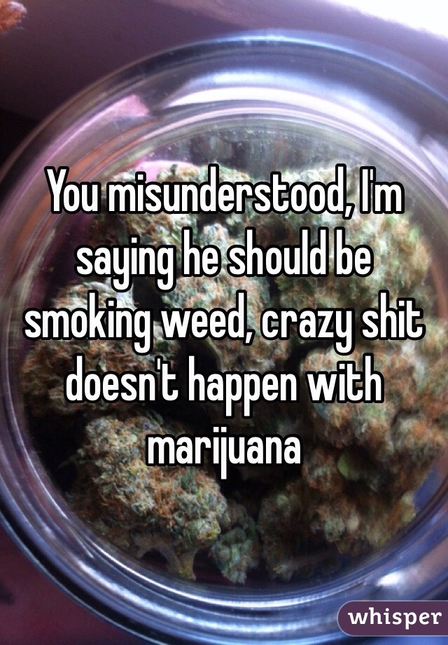 You misunderstood, I'm
saying he should be smoking weed, crazy shit doesn't happen with marijuana