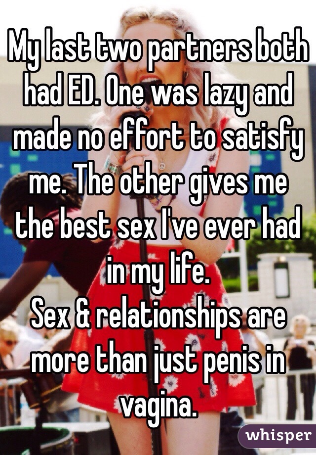 My last two partners both had ED. One was lazy and made no effort to satisfy me. The other gives me the best sex I've ever had in my life.
Sex & relationships are more than just penis in vagina.