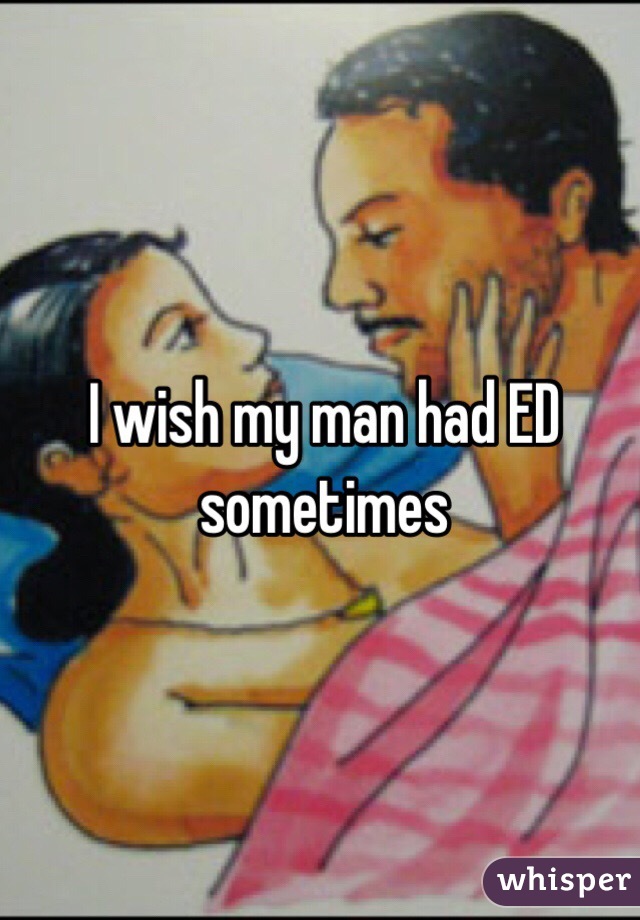 I wish my man had ED sometimes