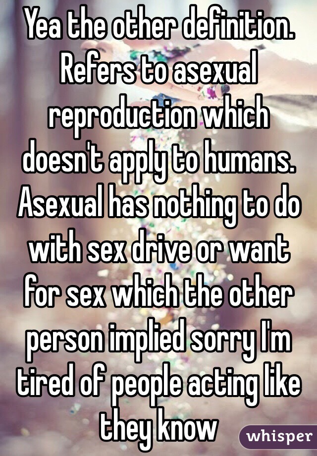 Yea the other definition. Refers to asexual reproduction which doesn't apply to humans. Asexual has nothing to do with sex drive or want for sex which the other person implied sorry I'm tired of people acting like they know 