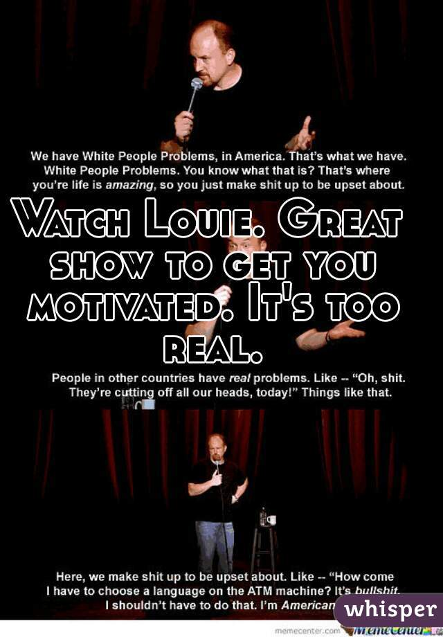 Watch Louie. Great show to get you motivated. It's too real.