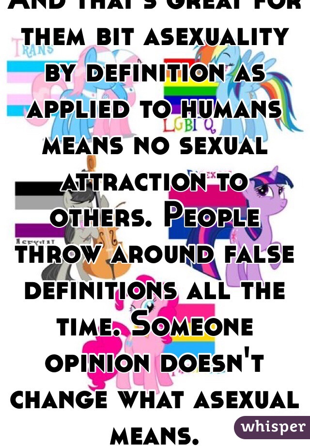 And that's great for them bit asexuality by definition as applied to humans means no sexual attraction to others. People throw around false definitions all the time. Someone opinion doesn't change what asexual means. 