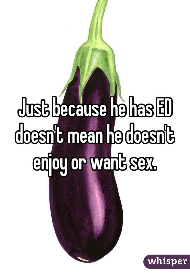 Just because he has ED doesn't mean he doesn't  enjoy or want sex.