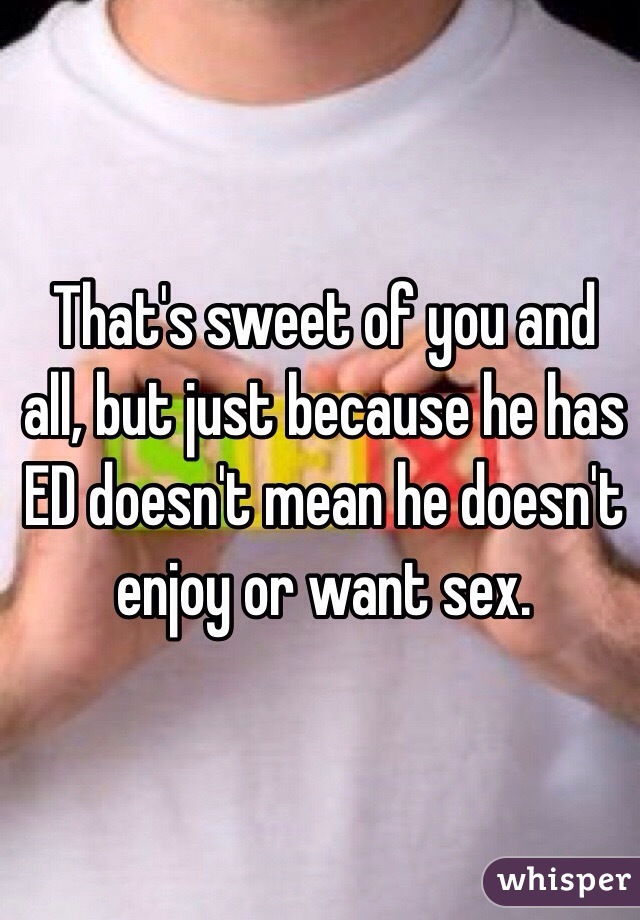 That's sweet of you and all, but just because he has ED doesn't mean he doesn't enjoy or want sex.