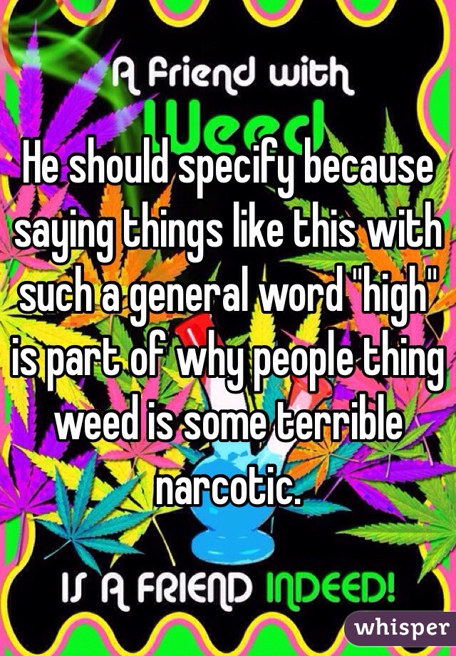 He should specify because saying things like this with such a general word "high" is part of why people thing weed is some terrible narcotic. 