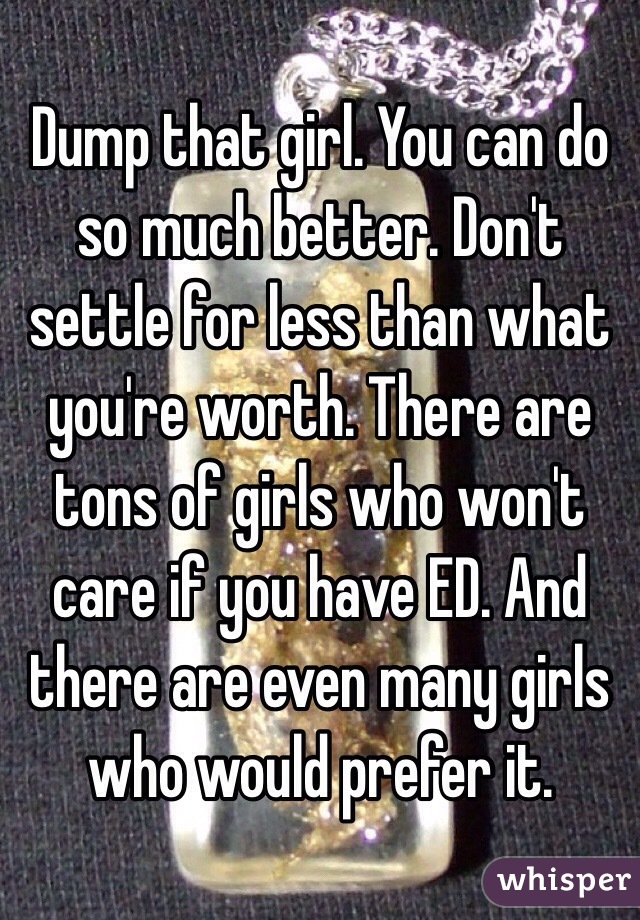 Dump that girl. You can do so much better. Don't settle for less than what you're worth. There are tons of girls who won't care if you have ED. And there are even many girls who would prefer it.