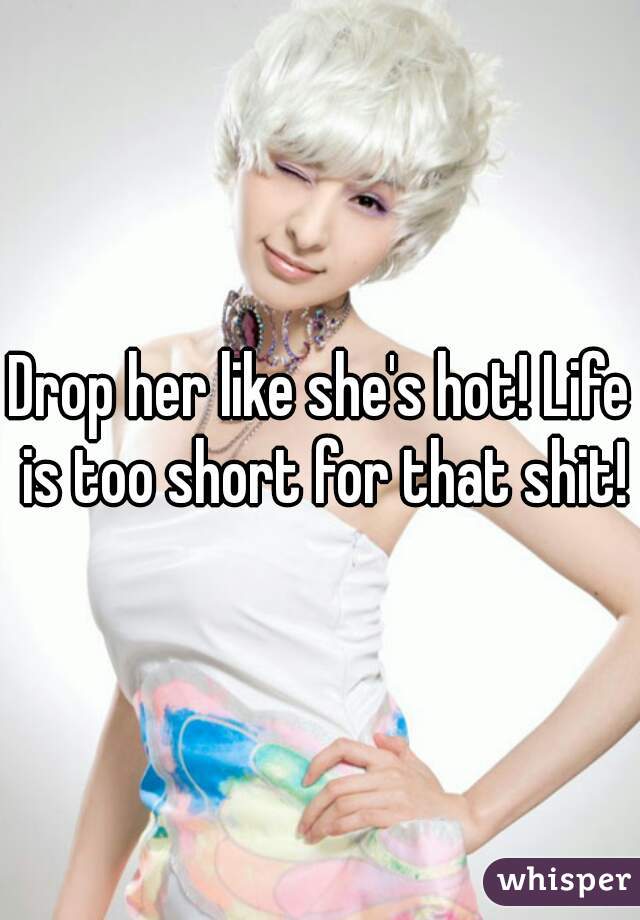 Drop her like she's hot! Life is too short for that shit!