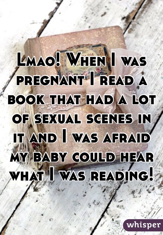 Lmao! When I was pregnant I read a book that had a lot of sexual scenes in it and I was afraid my baby could hear what I was reading! 