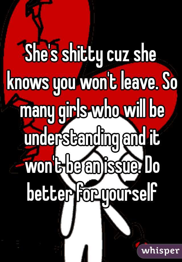 She's shitty cuz she knows you won't leave. So many girls who will be understanding and it won't be an issue. Do better for yourself