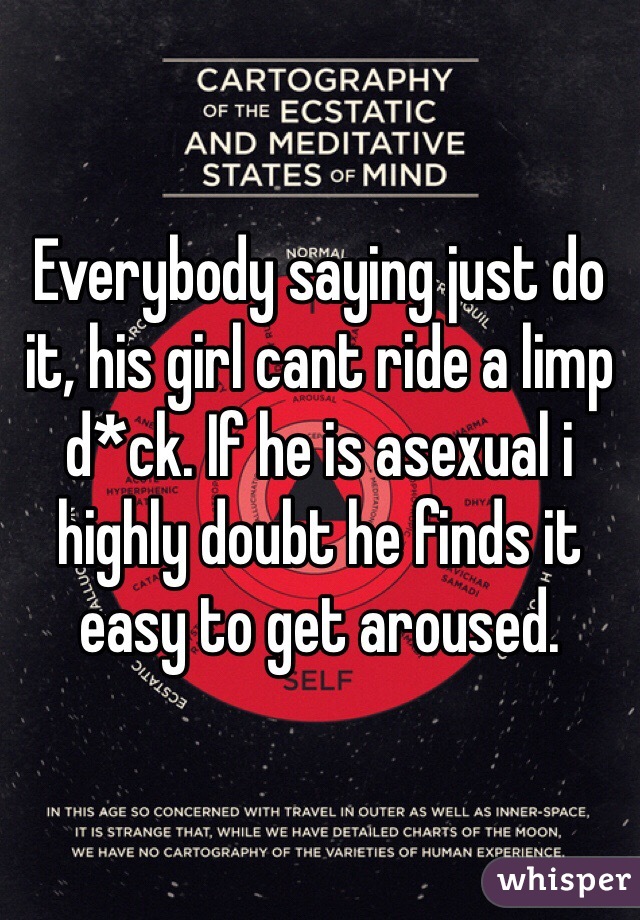 Everybody saying just do it, his girl cant ride a limp d*ck. If he is asexual i highly doubt he finds it easy to get aroused.
