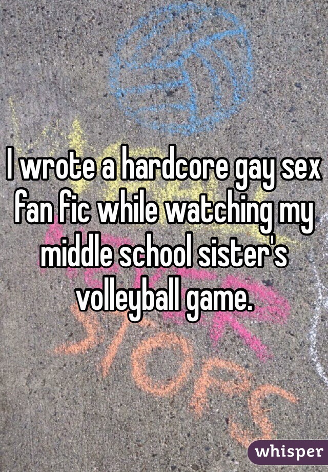 I wrote a hardcore gay sex fan fic while watching my middle school sister's volleyball game. 