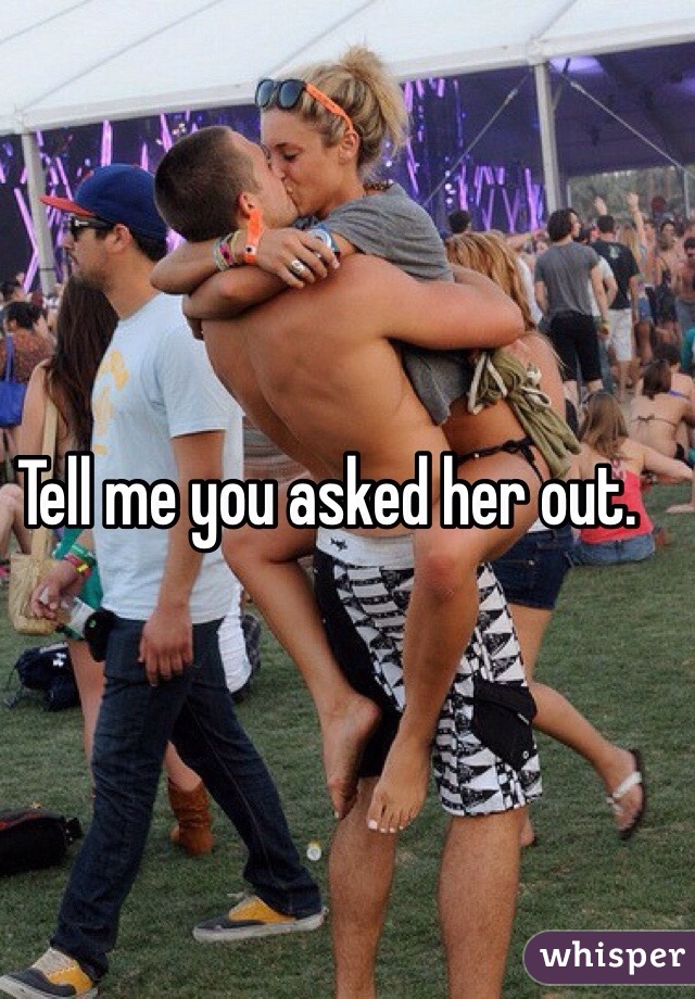 Tell me you asked her out. 