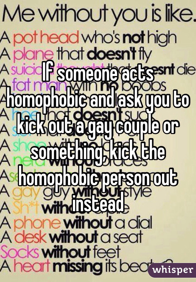 If someone acts homophobic and ask you to kick out a gay couple or something, kick the homophobic person out instead