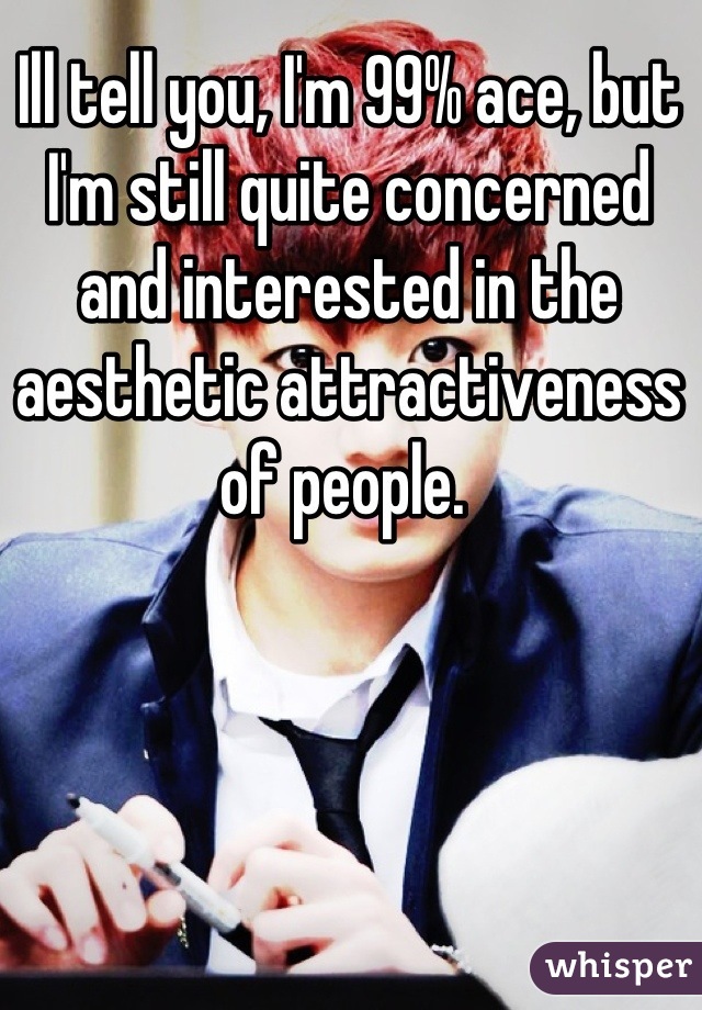 Ill tell you, I'm 99% ace, but I'm still quite concerned and interested in the aesthetic attractiveness of people. 