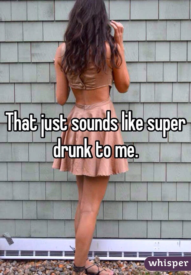 That just sounds like super drunk to me. 