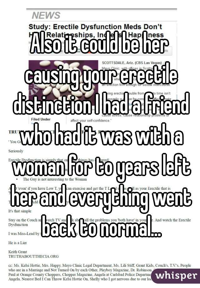 Also it could be her causing your erectile distinction I had a friend who had it was with a woman for to years left her and everything went back to normal...