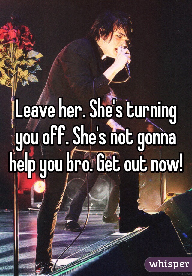 Leave her. She's turning you off. She's not gonna help you bro. Get out now! 